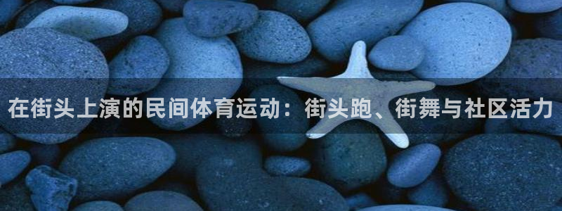 JJB竞技宝官网下载平台是正规平台吗知乎:在街头上演的民间体