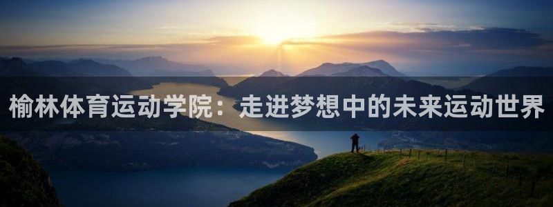 JJB竞技宝官网下载招商电话是多少:榆林体育运动学院:走进梦