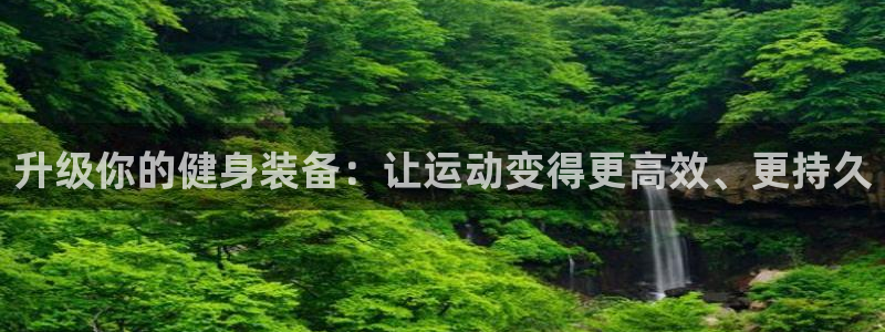 JJB竞技宝官方正版app集团官网网址:升级你的健身装备:让