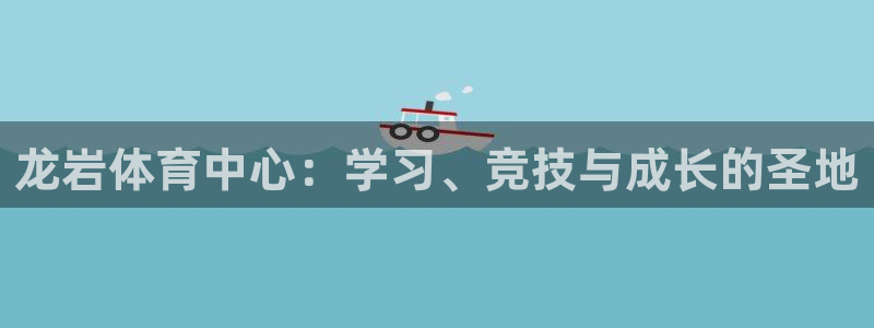 JJB竞技宝官网下载是干嘛的公司:龙岩体育中心:学习、竞技与